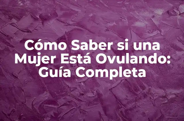 Cómo Saber Si una Mujer Está Ovulando: Guía Completa