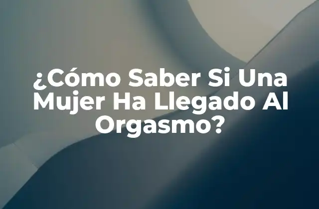 ¿cómo Saber Si una Mujer Ha Llegado Al Orgasmo?