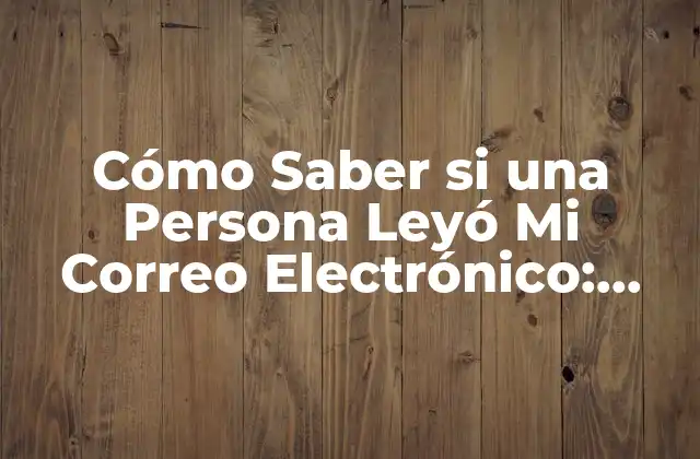 Cómo Saber Si una Persona Leyó Mi Correo Electrónico: Guía Definitiva