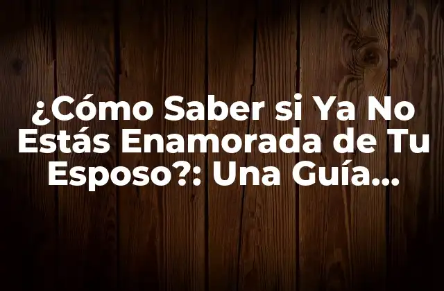 ¿cómo Saber Si Ya No Estás Enamorada de Tu Esposo?: una Guía Completa