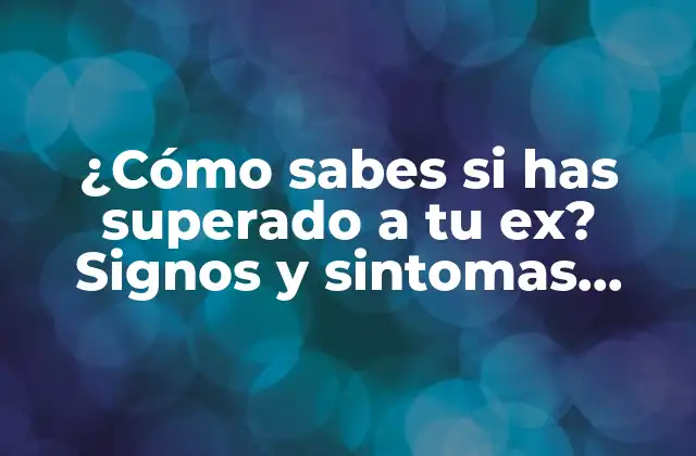 ¿cómo Sabes Si Has Superado a Tu Ex? Signos y Sintomas Reveladores