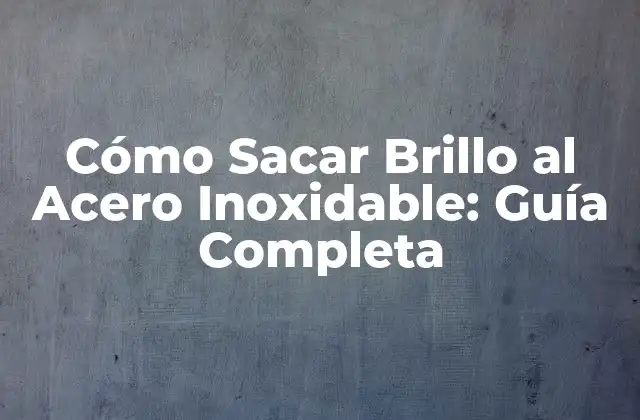 Cómo Sacar Brillo Al Acero Inoxidable: Guía Completa