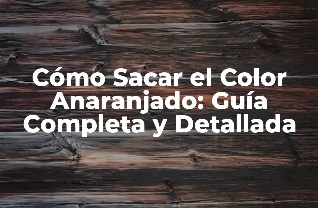 Cómo Sacar el Color Anaranjado: Guía Completa y Detallada