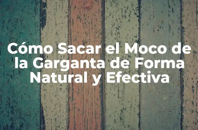 Cómo Sacar el Moco de la Garganta de Forma Natural y Efectiva