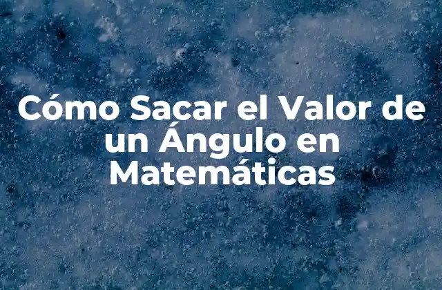 Cómo Sacar el Valor de un Ángulo en Matemáticas