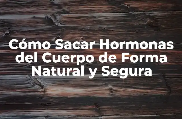 Cómo Sacar Hormonas Del Cuerpo de Forma Natural y Segura