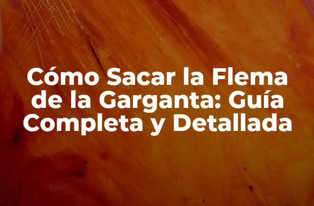 Cómo Sacar la Flema de la Garganta: Guía Completa y Detallada