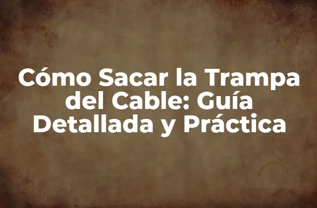 Cómo Sacar la Trampa Del Cable: Guía Detallada y Práctica
