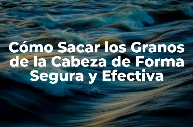 Cómo Sacar los Granos de la Cabeza de Forma Segura y Efectiva