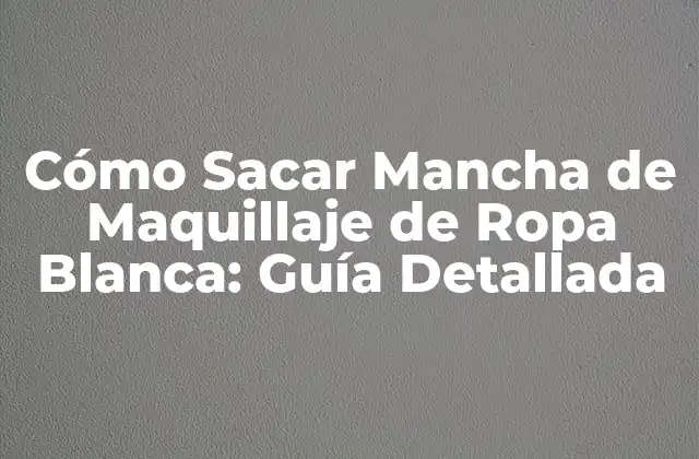 Cómo Sacar Mancha de Maquillaje de Ropa Blanca: Guía Detallada