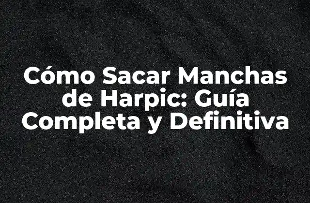 Cómo Sacar Manchas de Harpic: Guía Completa y Definitiva