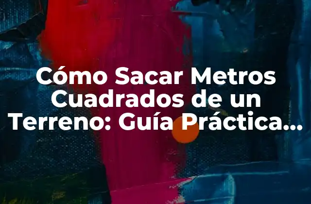 Cómo Sacar Metros Cuadrados de un Terreno: Guía Práctica y Detallada
