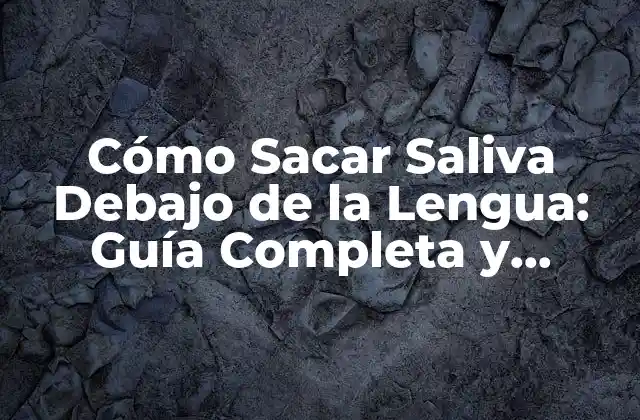 Cómo Sacar Saliva Debajo de la Lengua: Guía Completa y Detallada