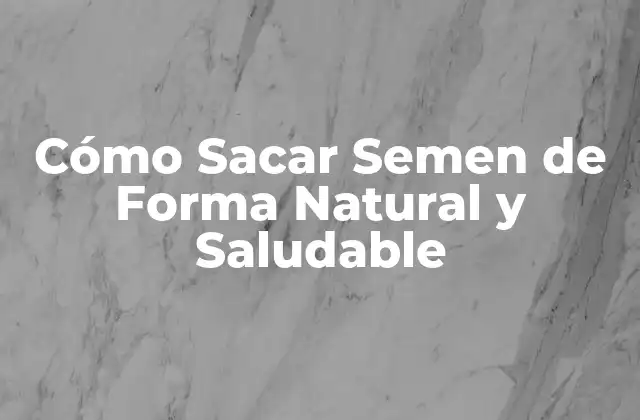 Cómo Sacar Semen de Forma Natural y Saludable