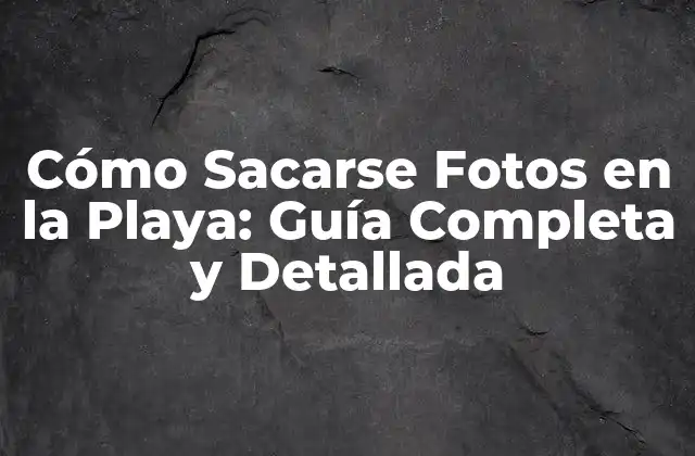 Cómo Sacarse Fotos en la Playa: Guía Completa y Detallada