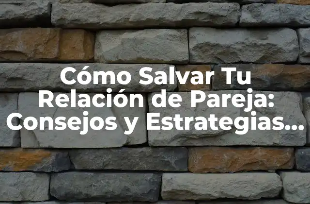 Cómo Salvar Tu Relación de Pareja: Consejos y Estrategias Efectivas