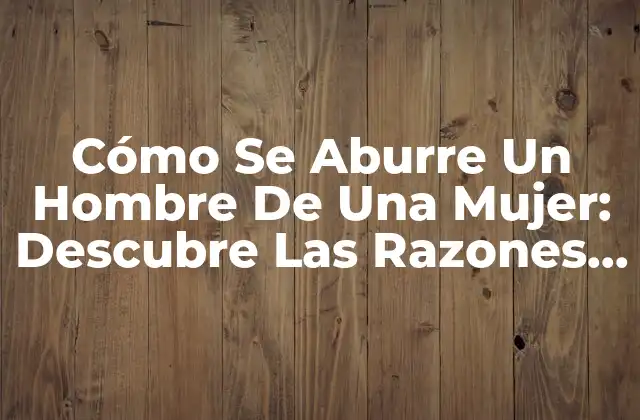 Cómo Se Aburre un Hombre de una Mujer: Descubre las Razones Detrás de la Pérdida de Interés