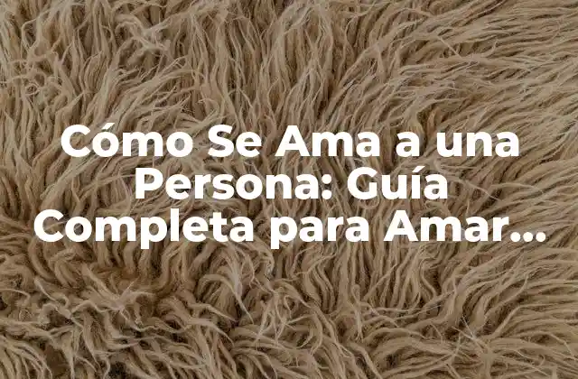 Cómo Se Ama a una Persona: Guía Completa para Amar con Todo el Corazón