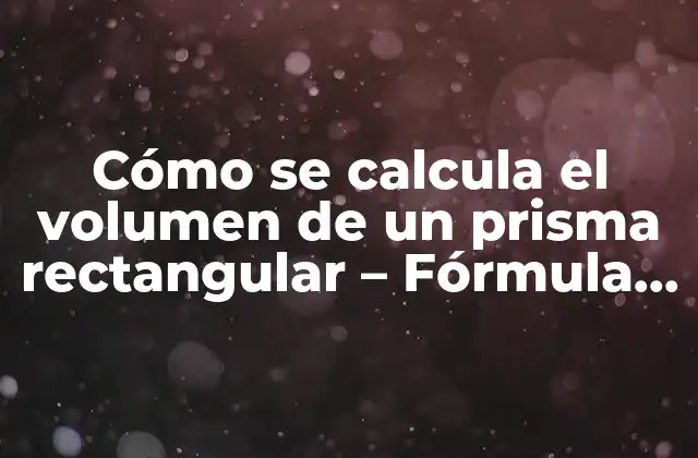 Cómo Se Calcula el Volumen de un Prisma Rectangular – Fórmula y Ejemplos