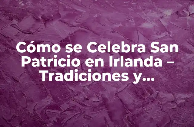 Cómo Se Celebra San Patricio en Irlanda – Tradiciones y Costumbres