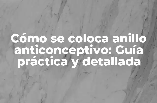 Cómo Se Coloca Anillo Anticonceptivo: Guía Práctica y Detallada