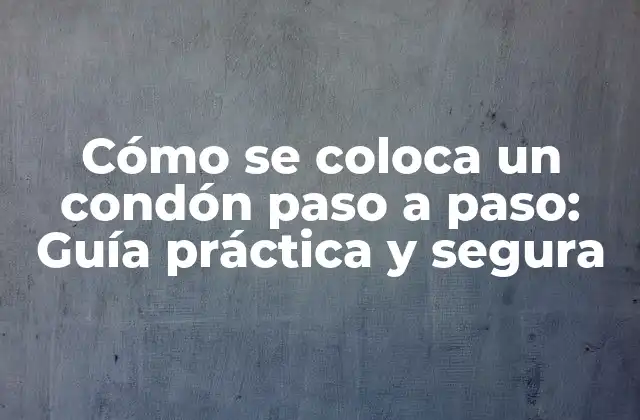 Cómo Se Coloca un Condón Paso a Paso: Guía Práctica y Segura