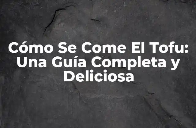Cómo Se Come el Tofu: una Guía Completa y Deliciosa