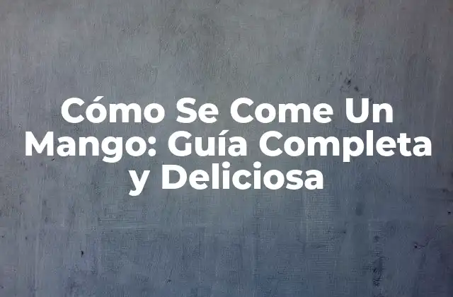 Cómo Se Come un Mango: Guía Completa y Deliciosa