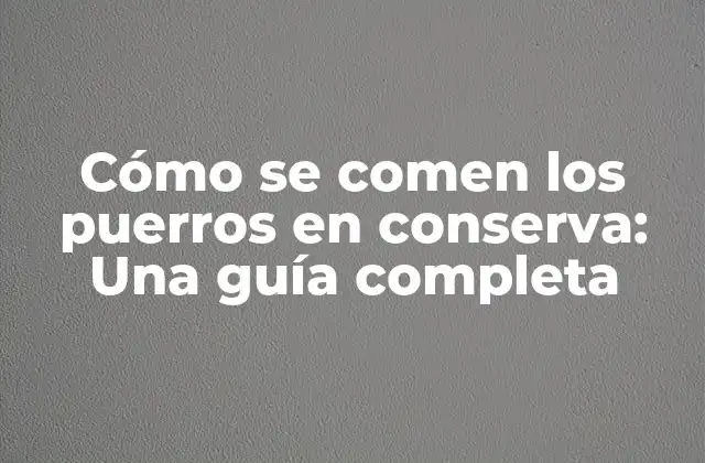 Cómo Se Comen los Puerros en Conserva: una Guía Completa