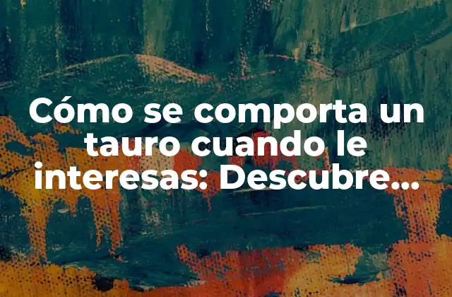 Cómo Se Comporta un Tauro Cuando Le Interesas: Descubre Sus Secretos