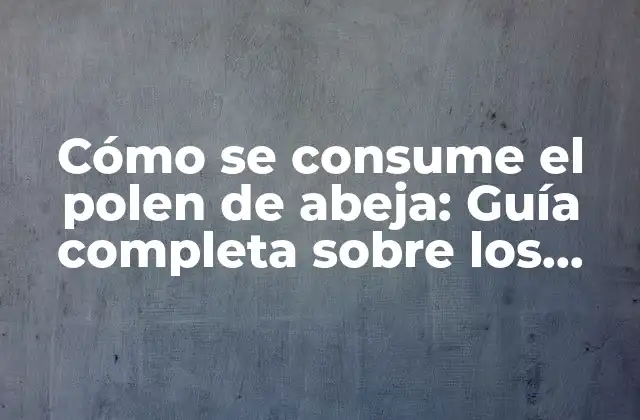 Cómo Se Consume el Polen de Abeja: Guía Completa sobre los Beneficios y Usos Del Polen de Abeja