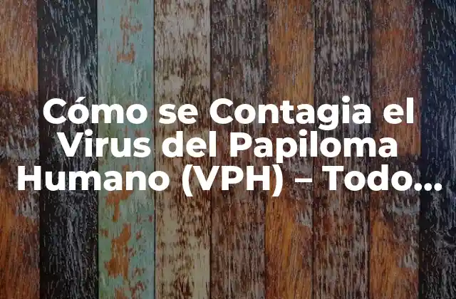 Cómo Se Contagia el Virus Del Papiloma Humano (vph) – Todo Lo que Necesitas Saber