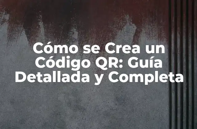 Cómo Se Crea un Código Qr: Guía Detallada y Completa