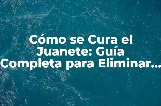 Cómo Se Cura el Juanete: Guía Completa para Eliminar el Dolor y la Incomodidad