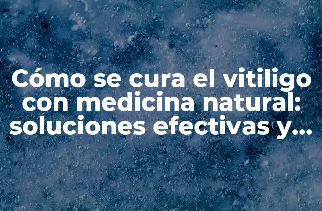 Cómo Se Cura el Vitiligo con Medicina Natural: Soluciones Efectivas y Naturales