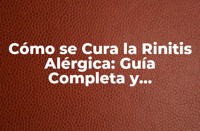 Cómo Se Cura la Rinitis Alérgica: Guía Completa y Actualizada