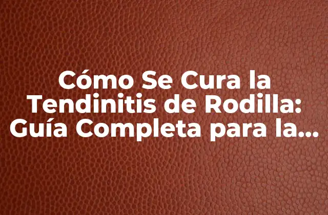 Cómo Se Cura la Tendinitis de Rodilla: Guía Completa para la Recuperación