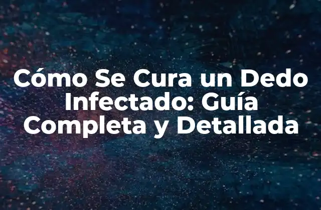 Cómo Se Cura un Dedo Infectado: Guía Completa y Detallada