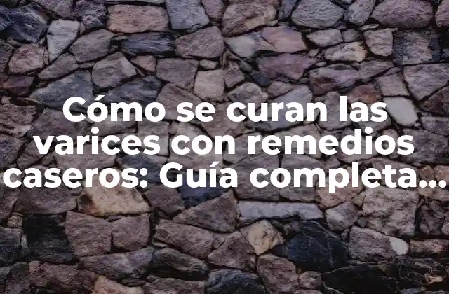 Cómo Se Curan las Varices con Remedios Caseros: Guía Completa y Natural