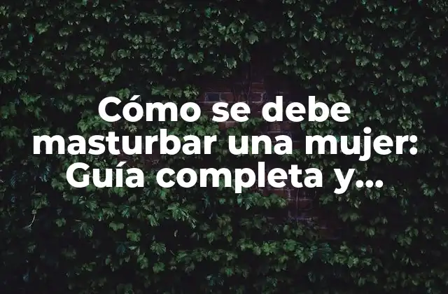 Cómo Se Debe Masturbar una Mujer: Guía Completa y Detallada