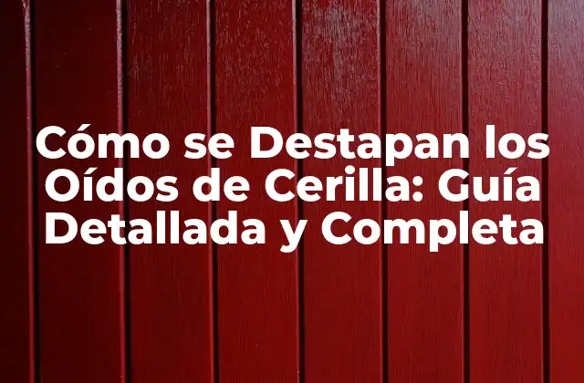 Cómo Se Destapan los Oídos de Cerilla: Guía Detallada y Completa