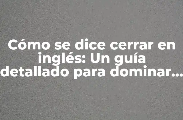 Cómo Se Dice Cerrar en Inglés: un Guía Detallado para Dominar el Vocabulario