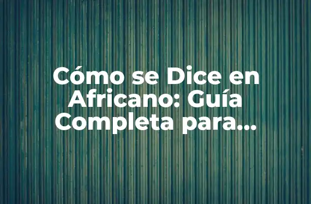 Cómo Se Dice en Africano: Guía Completa para Aprender los Saludos y Frases Básicas