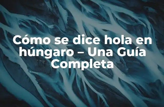 Cómo Se Dice Hola en Húngaro – una Guía Completa