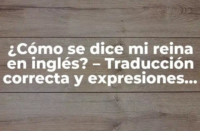 ¿cómo Se Dice Mi Reina en Inglés? – Traducción Correcta y Expresiones Alternativas