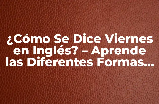 ¿cómo Se Dice Viernes en Inglés? – Aprende las Diferentes Formas de Expresar el Día de la Semana