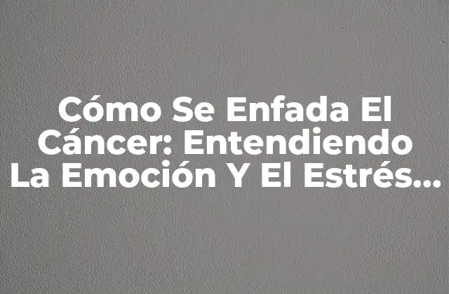 Cómo Se Enfada el Cáncer: Entendiendo la Emoción y el Estrés en Pacientes con Cáncer