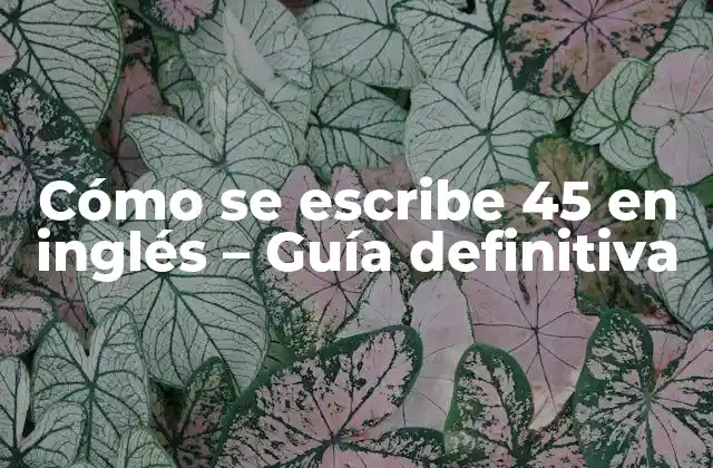 Cómo Se Escribe 45 en Inglés - Guía Definitiva 2 La respuesta simple: forty-five