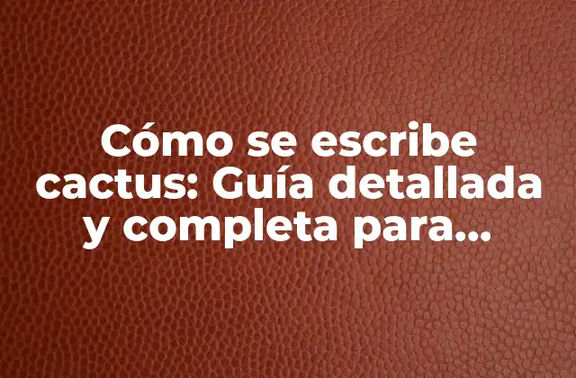 Cómo Se Escribe Cactus: Guía Detallada y Completa para Escribir Correctamente