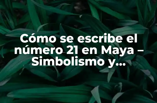 Cómo Se Escribe el Número 21 en Maya – Simbolismo y Significado